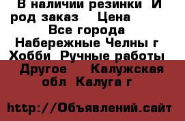 В наличии резинки. И род заказ. › Цена ­ 100 - Все города, Набережные Челны г. Хобби. Ручные работы » Другое   . Калужская обл.,Калуга г.